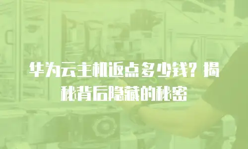 华为云主机返点多少钱？揭秘背后隐藏的秘密