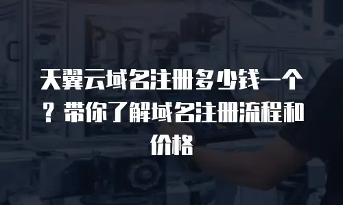 天翼云域名注册多少钱一个？带你了解域名注册流程和价格