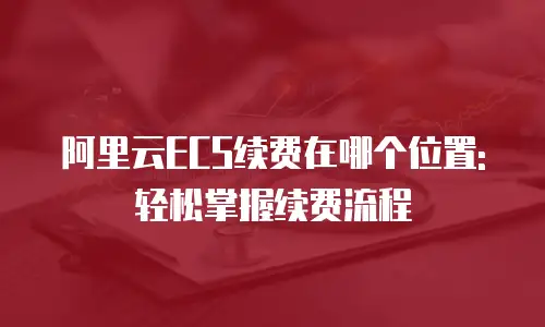 阿里云ECS续费在哪个位置:轻松掌握续费流程