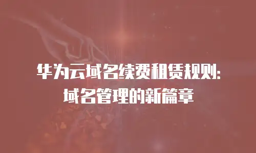 华为云域名续费租赁规则：域名管理的新篇章