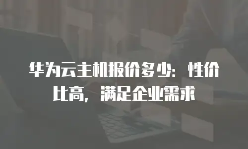 华为云主机报价多少：性价比高，满足企业需求