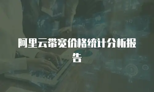 阿里云带宽价格统计分析报告