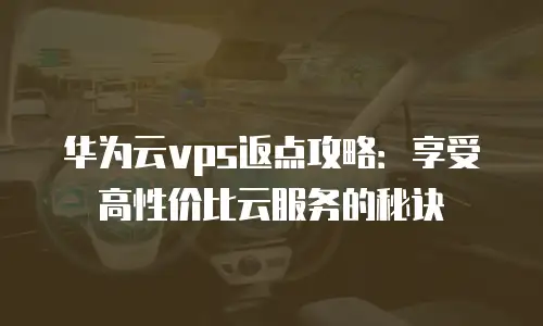 华为云vps返点攻略：享受高性价比云服务的秘诀