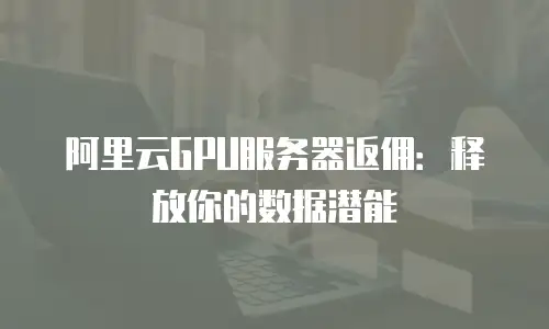 阿里云GPU服务器返佣：释放你的数据潜能