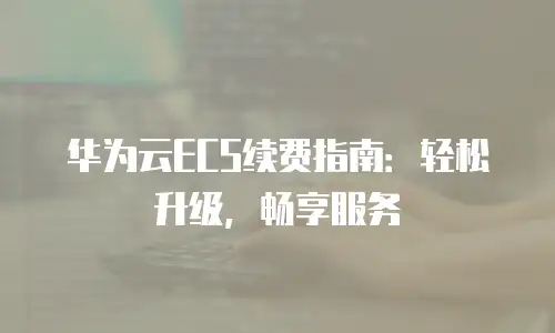华为云ECS续费指南：轻松升级，畅享服务