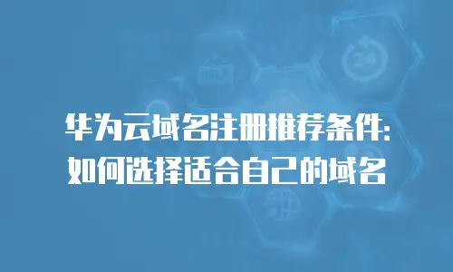 华为云域名注册推荐条件：如何选择适合自己的域名