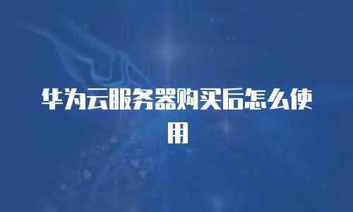 华为云服务器购买后怎么使用