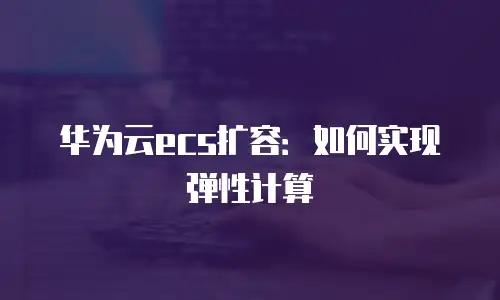 华为云ecs扩容：如何实现弹性计算