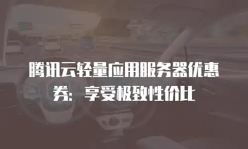 腾讯云轻量应用服务器优惠券：享受极致性价比