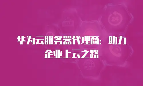 华为云服务器代理商：助力企业上云之路