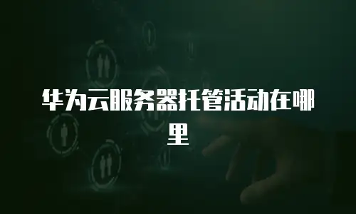 华为云服务器托管活动在哪里