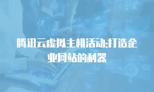 腾讯云虚拟主机活动:打造企业网站的利器