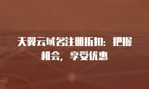 天翼云域名注册折扣：把握机会，享受优惠
