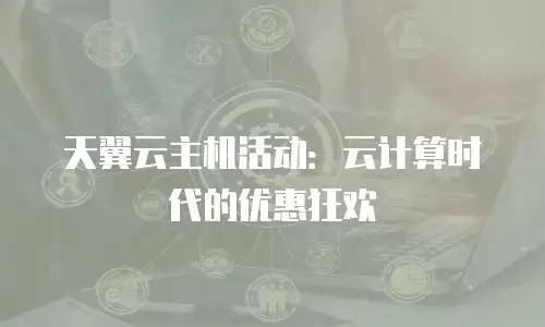 天翼云主机活动：云计算时代的优惠狂欢