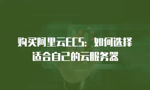 购买阿里云ECS：如何选择适合自己的云服务器