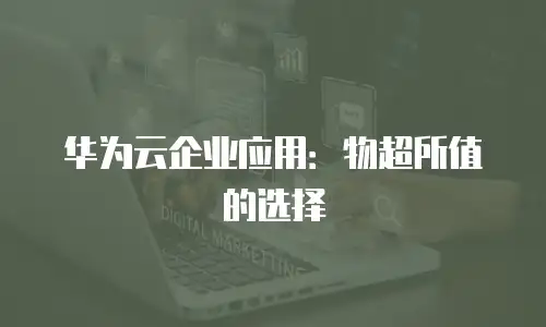 华为云企业应用：物超所值的选择