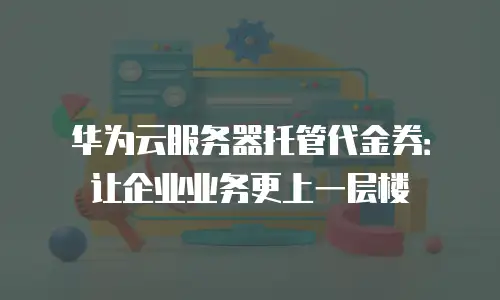 华为云服务器托管代金券：让企业业务更上一层楼