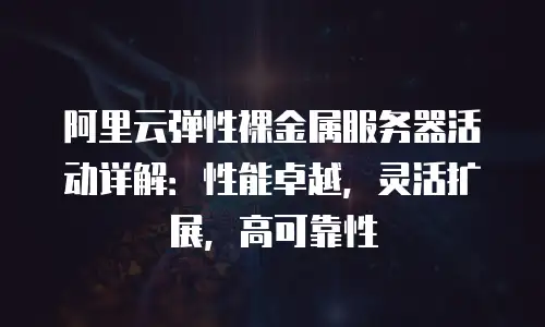 阿里云弹性裸金属服务器活动详解：性能卓越，灵活扩展，高可靠性