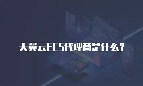 天翼云ECS代理商是什么？