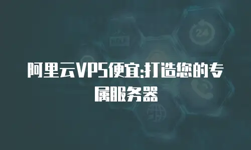 阿里云VPS便宜:打造您的专属服务器