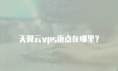 天翼云vps返点在哪里？