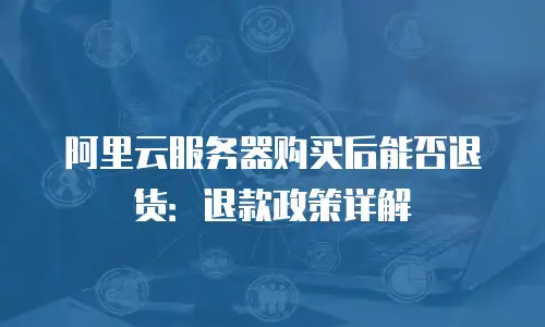 阿里云服务器购买后能否退货：退款政策详解
