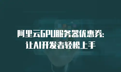 阿里云GPU服务器优惠券：让AI开发者轻松上手