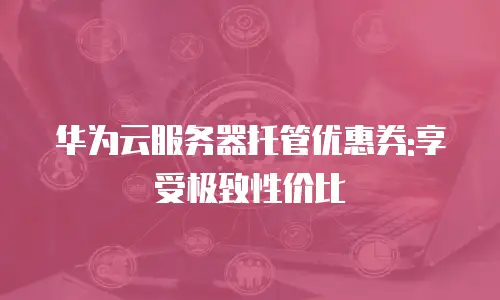 华为云服务器托管优惠券:享受极致性价比