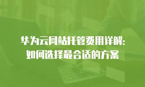 华为云网站托管费用详解：如何选择最合适的方案