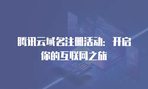 腾讯云域名注册活动：开启你的互联网之旅