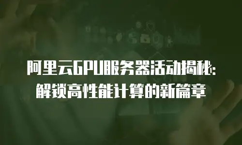 阿里云GPU服务器活动揭秘：解锁高性能计算的新篇章