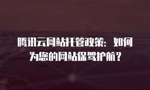 腾讯云网站托管政策：如何为您的网站保驾护航？