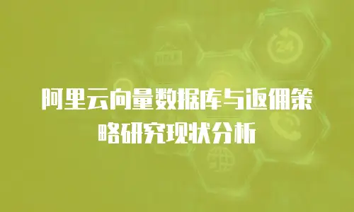 阿里云向量数据库与返佣策略研究现状分析