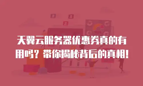 天翼云服务器优惠券真的有用吗？带你揭秘背后的真相！