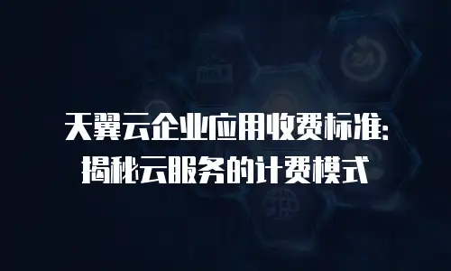 天翼云企业应用收费标准：揭秘云服务的计费模式