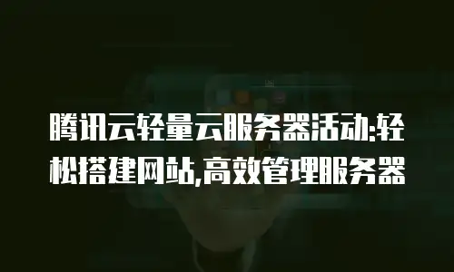 腾讯云轻量云服务器活动:轻松搭建网站,高效管理服务器
