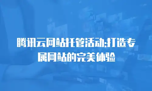 腾讯云网站托管活动:打造专属网站的完美体验