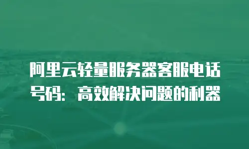 阿里云轻量服务器客服电话号码：高效解决问题的利器
