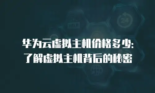 华为云虚拟主机价格多少：了解虚拟主机背后的秘密
