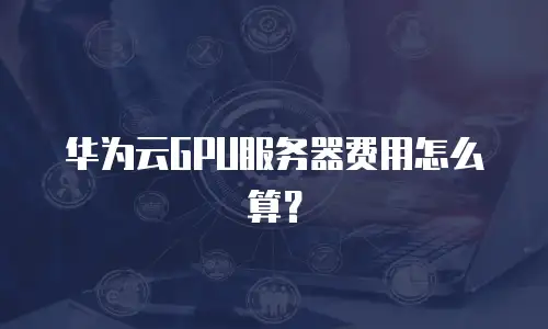 华为云GPU服务器费用怎么算？