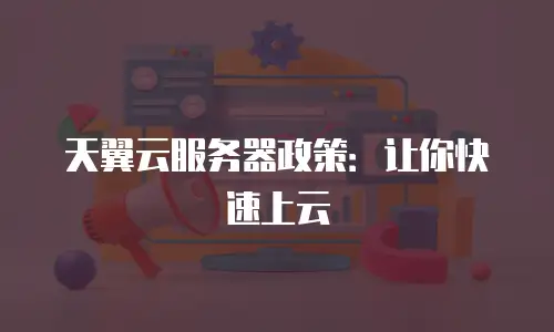 天翼云服务器政策：让你快速上云