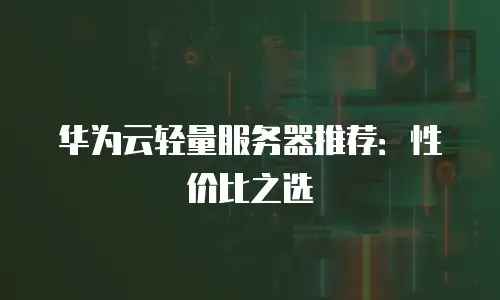 华为云轻量服务器推荐：性价比之选