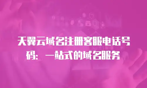 天翼云域名注册客服电话号码：一站式的域名服务