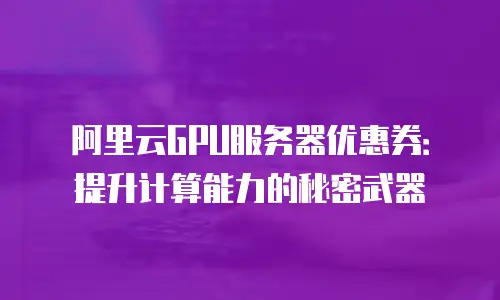阿里云GPU服务器优惠券：提升计算能力的秘密武器