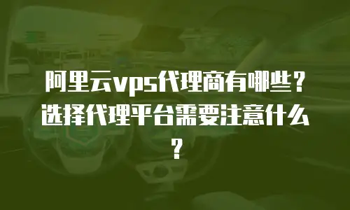 阿里云vps代理商有哪些？选择代理平台需要注意什么？