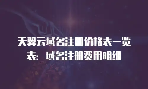 天翼云域名注册价格表一览表：域名注册费用明细