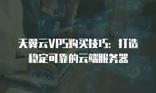 天翼云VPS购买技巧：打造稳定可靠的云端服务器