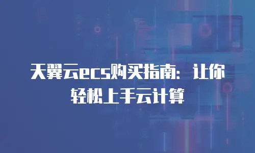 天翼云ecs购买指南：让你轻松上手云计算