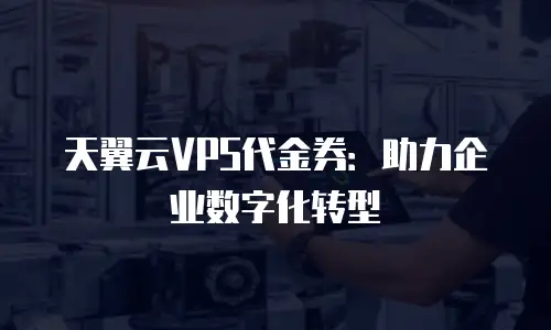 天翼云VPS代金券：助力企业数字化转型