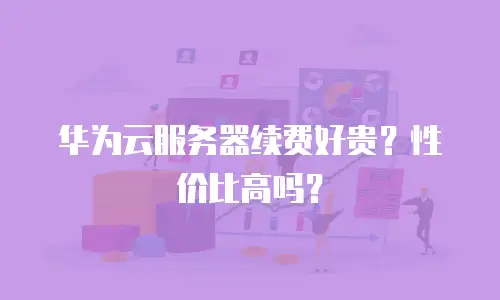 华为云服务器续费好贵？性价比高吗？